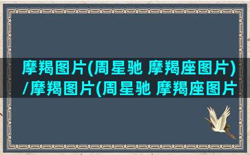 摩羯图片(周星驰 摩羯座图片)/摩羯图片(周星驰 摩羯座图片)-我的网站